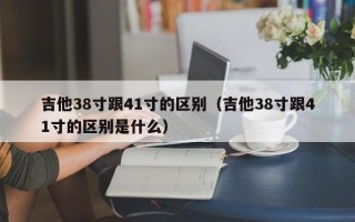 吉他38寸跟41寸的区别（吉他38寸跟41寸的区别是什么）