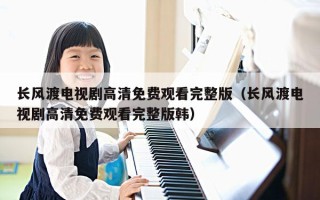 长风渡电视剧高清免费观看完整版（长风渡电视剧高清免费观看完整版韩）