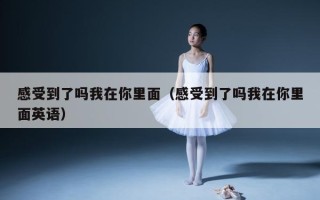 感受到了吗我在你里面（感受到了吗我在你里面英语）