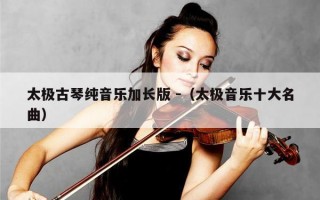 太极古琴纯音乐加长版 -（太极音乐十大名曲）