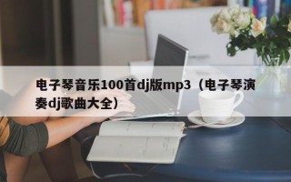 电子琴音乐100首dj版mp3（电子琴演奏dj歌曲大全）