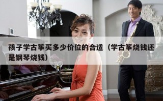 孩子学古筝买多少价位的合适（学古筝烧钱还是钢琴烧钱）