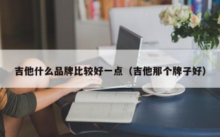 吉他什么品牌比较好一点（吉他那个牌子好）