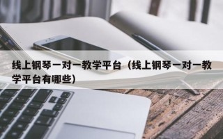 线上钢琴一对一教学平台（线上钢琴一对一教学平台有哪些）