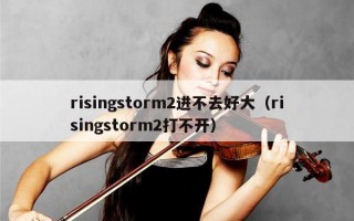 risingstorm2进不去好大（risingstorm2打不开）