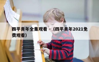 四平青年全集观看 -（四平青年2021免费观看）