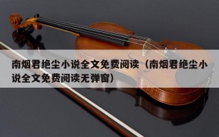 南烟君绝尘小说全文免费阅读（南烟君绝尘小说全文免费阅读无弹窗）