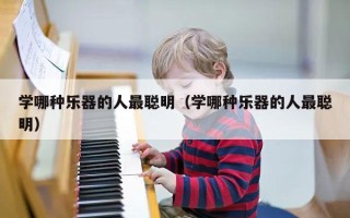 学哪种乐器的人最聪明（学哪种乐器的人最聪明）