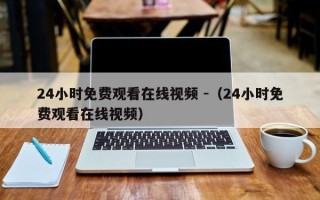 24小时免费观看在线视频 -（24小时免费观看在线视频）