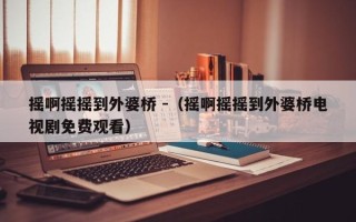 摇啊摇摇到外婆桥 -（摇啊摇摇到外婆桥电视剧免费观看）