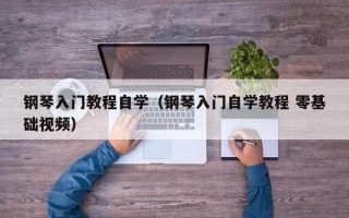 钢琴入门教程自学（钢琴入门自学教程 零基础视频）