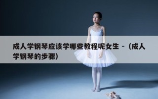 成人学钢琴应该学哪些教程呢女生 -（成人学钢琴的步骤）