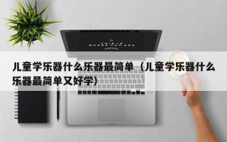 儿童学乐器什么乐器最简单（儿童学乐器什么乐器最简单又好学）