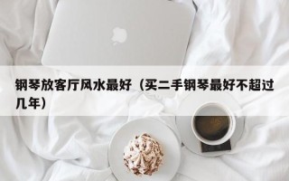 钢琴放客厅风水最好（买二手钢琴最好不超过几年）