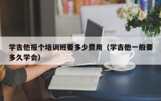 学吉他报个培训班要多少费用（学吉他一般要多久学会）