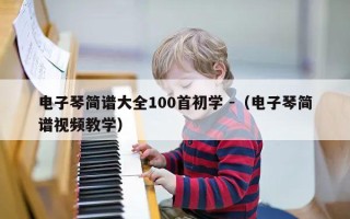 电子琴简谱大全100首初学 -（电子琴简谱视频教学）