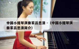 中国小提琴演奏家吕思清 -（中国小提琴演奏家吕思清简介）