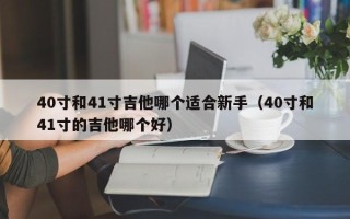 40寸和41寸吉他哪个适合新手（40寸和41寸的吉他哪个好）