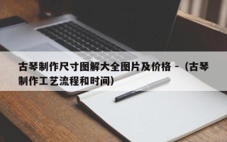 古琴制作尺寸图解大全图片及价格 -（古琴制作工艺流程和时间）