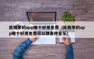 练钢琴的app哪个好用免费（练钢琴的app哪个好用免费可以弹各种音乐）