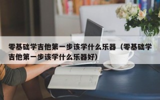 零基础学吉他第一步该学什么乐器（零基础学吉他第一步该学什么乐器好）