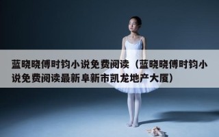 蓝晓晓傅时钧小说免费阅读（蓝晓晓傅时钧小说免费阅读最新阜新市凯龙地产大厦）