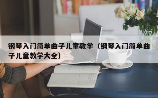 钢琴入门简单曲子儿童教学（钢琴入门简单曲子儿童教学大全）