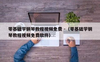 零基础学钢琴教程视频免费 -（零基础学钢琴教程视频免费软件）