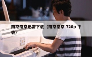 南京南京迅雷下载（南京南京 720p 下载）