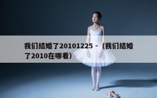 我们结婚了20101225 -（我们结婚了2010在哪看）