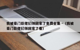 我被豪门巨佬们领回家了免费全集 -（我被豪门巨佬们领回家了看）