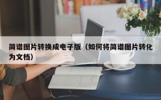 简谱图片转换成电子版（如何将简谱图片转化为文档）