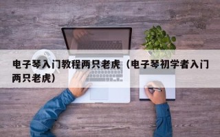 电子琴入门教程两只老虎（电子琴初学者入门两只老虎）