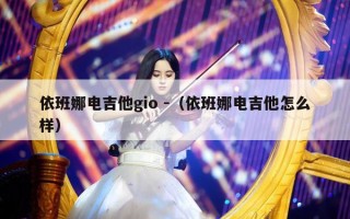 依班娜电吉他gio -（依班娜电吉他怎么样）