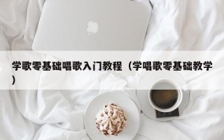 学歌零基础唱歌入门教程（学唱歌零基础教学）