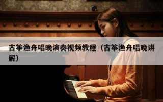 古筝渔舟唱晚演奏视频教程（古筝渔舟唱晚讲解）