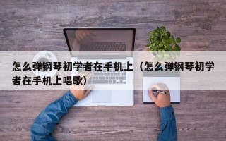 怎么弹钢琴初学者在手机上（怎么弹钢琴初学者在手机上唱歌）