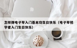 怎样弹电子琴入门基本功生日快乐（电子琴初学者入门生日快乐）