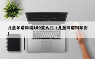 儿童琴谱简谱100首入门（儿童简谱钢琴曲）