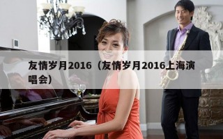 友情岁月2016（友情岁月2016上海演唱会）