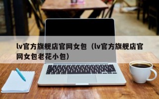 lv官方旗舰店官网女包（lv官方旗舰店官网女包老花小包）