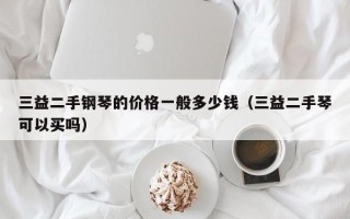 三益二手钢琴的价格一般多少钱（三益二手琴可以买吗）