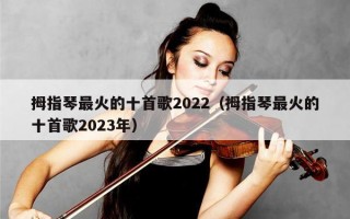 拇指琴最火的十首歌2022（拇指琴最火的十首歌2023年）