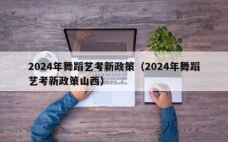 2024年舞蹈艺考新政策（2024年舞蹈艺考新政策山西）