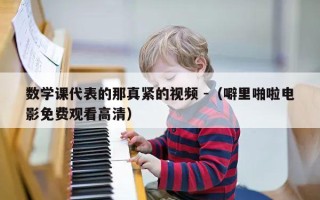 数学课代表的那真紧的视频 -（噼里啪啦电影免费观看高清）