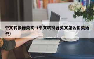 中文转换器英文（中文转换器英文怎么用英语说）