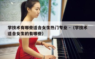 学技术有哪些适合女生热门专业 -（学技术适合女生的有哪些）