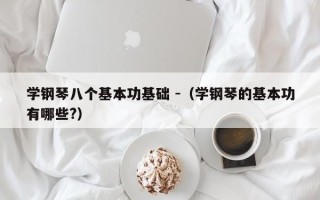 学钢琴八个基本功基础 -（学钢琴的基本功有哪些?）