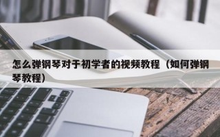 怎么弹钢琴对于初学者的视频教程（如何弹钢琴教程）