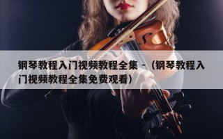 钢琴教程入门视频教程全集 -（钢琴教程入门视频教程全集免费观看）